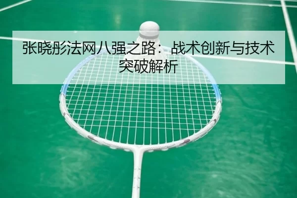 张晓彤法网八强之路：战术创新与技术突破解析